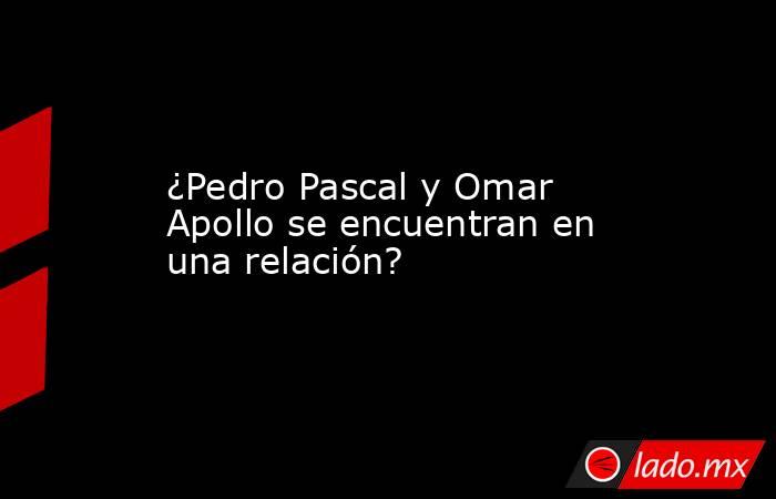 ¿Pedro Pascal y Omar Apollo se encuentran en una relación?. Noticias en tiempo real