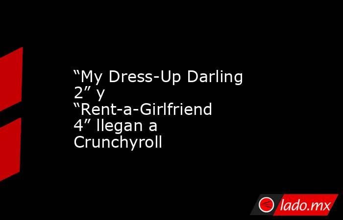 “My Dress-Up Darling 2” y “Rent-a-Girlfriend 4” llegan a Crunchyroll. Noticias en tiempo real