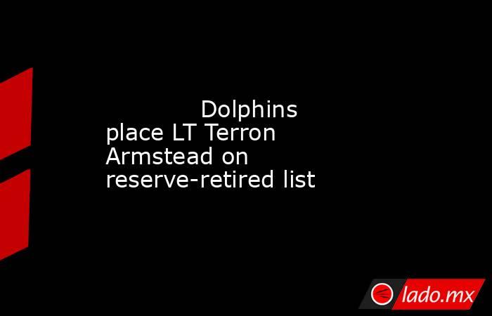             Dolphins place LT Terron Armstead on reserve-retired list        . Noticias en tiempo real
