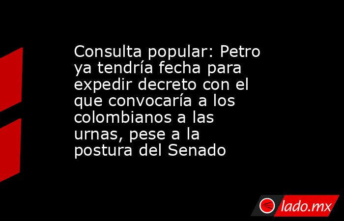 Consulta popular: Petro ya tendría fecha para expedir decreto con el que convocaría a los colombianos a las urnas, pese a la postura del Senado. Noticias en tiempo real