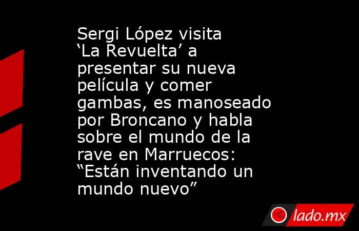 Sergi López visita ‘La Revuelta’ a presentar su nueva película y comer gambas, es manoseado por Broncano y habla sobre el mundo de la rave en Marruecos: “Están inventando un mundo nuevo”. Noticias en tiempo real