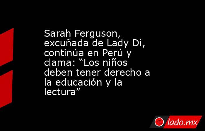 Sarah Ferguson, excuñada de Lady Di, continúa en Perú y clama: “Los niños deben tener derecho a la educación y la lectura”. Noticias en tiempo real