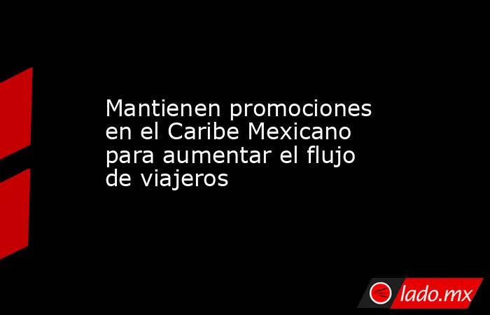 Mantienen promociones en el Caribe Mexicano para aumentar el flujo de viajeros. Noticias en tiempo real