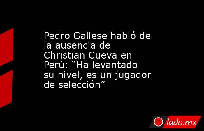 Pedro Gallese habló de la ausencia de Christian Cueva en Perú: “Ha levantado su nivel, es un jugador de selección”. Noticias en tiempo real