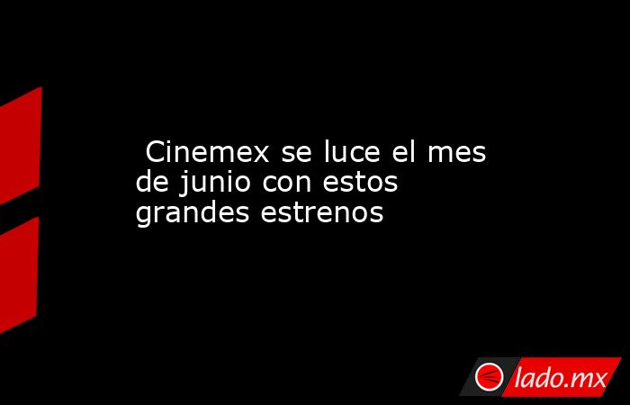  Cinemex se luce el mes de junio con estos grandes estrenos. Noticias en tiempo real