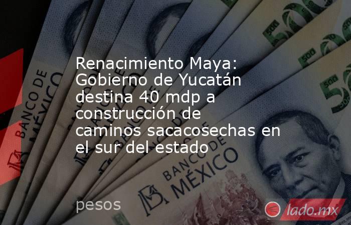 Renacimiento Maya: Gobierno de Yucatán destina 40 mdp a construcción de caminos sacacosechas en el sur del estado. Noticias en tiempo real