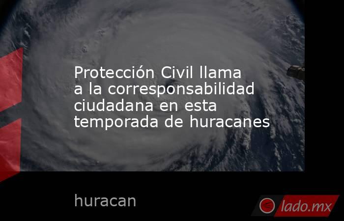 Protección Civil llama a la corresponsabilidad ciudadana en esta temporada de huracanes. Noticias en tiempo real