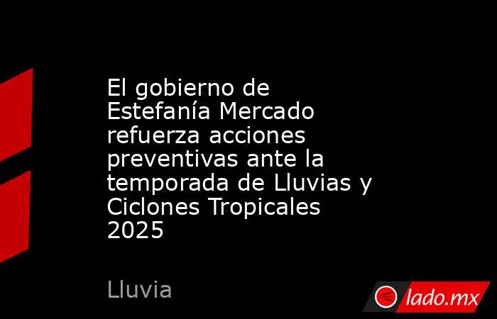 El gobierno de Estefanía Mercado refuerza acciones preventivas ante la temporada de Lluvias y Ciclones Tropicales 2025. Noticias en tiempo real