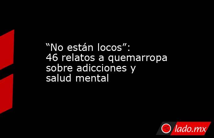 “No están locos”: 46 relatos a quemarropa sobre adicciones y salud mental. Noticias en tiempo real