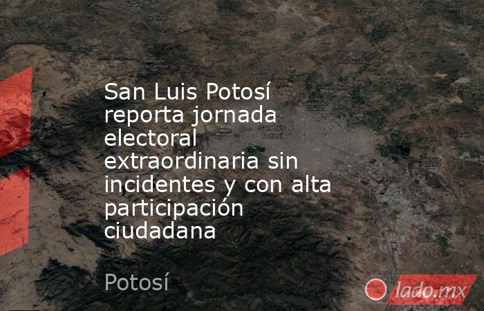 San Luis Potosí reporta jornada electoral extraordinaria sin incidentes y con alta participación ciudadana. Noticias en tiempo real