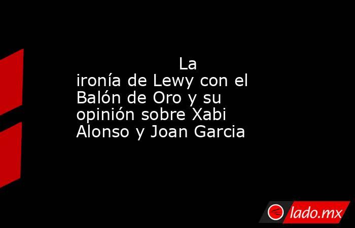                   La ironía de Lewy con el Balón de Oro y su opinión sobre Xabi Alonso y Joan Garcia              . Noticias en tiempo real