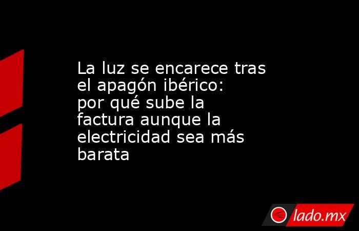 La luz se encarece tras el apagón ibérico: por qué sube la factura aunque la electricidad sea más barata. Noticias en tiempo real
