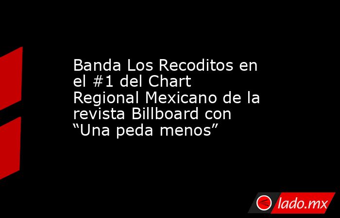 Banda Los Recoditos en el #1 del Chart Regional Mexicano de la revista Billboard con “Una peda menos”. Noticias en tiempo real