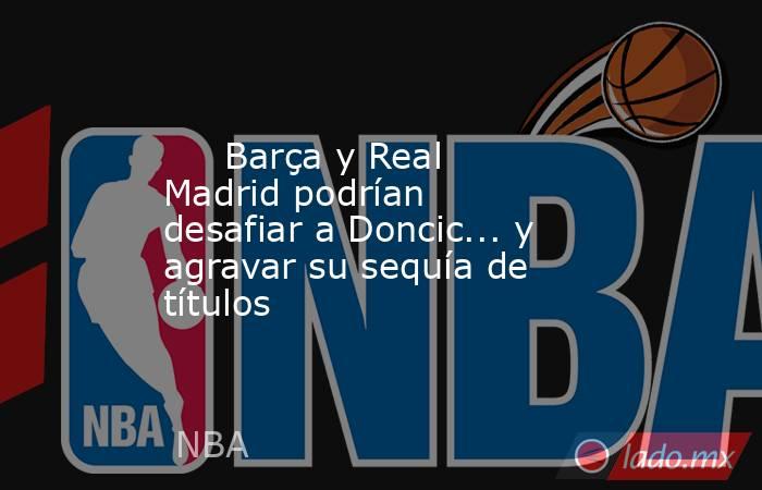                              Barça y Real Madrid podrían desafiar a Doncic... y agravar su sequía de títulos                         . Noticias en tiempo real