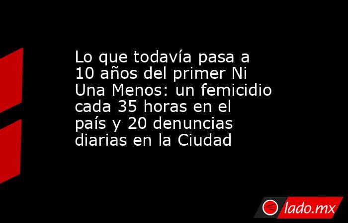 Lo que todavía pasa a 10 años del primer Ni Una Menos: un femicidio cada 35 horas en el país y 20 denuncias diarias en la Ciudad . Noticias en tiempo real