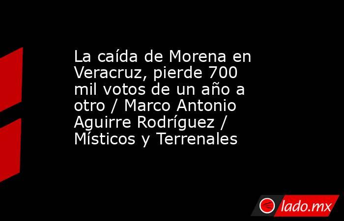 La caída de Morena en Veracruz, pierde 700 mil votos de un año a otro / Marco Antonio Aguirre Rodríguez / Místicos y Terrenales. Noticias en tiempo real