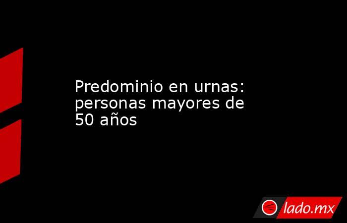 Predominio en urnas: personas mayores de  50 años. Noticias en tiempo real