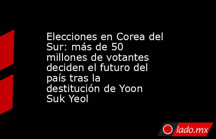 Elecciones en Corea del Sur: más de 50 millones de votantes deciden el futuro del país tras la destitución de Yoon Suk Yeol. Noticias en tiempo real