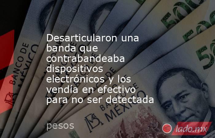 Desarticularon una banda que contrabandeaba dispositivos electrónicos y los vendía en efectivo para no ser detectada . Noticias en tiempo real