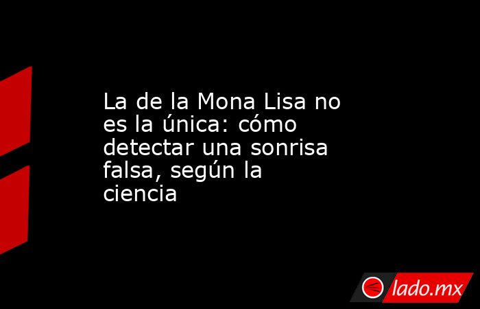 La de la Mona Lisa no es la única: cómo detectar una sonrisa falsa, según la ciencia. Noticias en tiempo real
