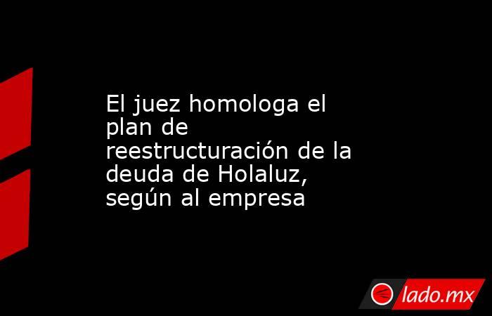El juez homologa el plan de reestructuración de la deuda de Holaluz, según al empresa. Noticias en tiempo real