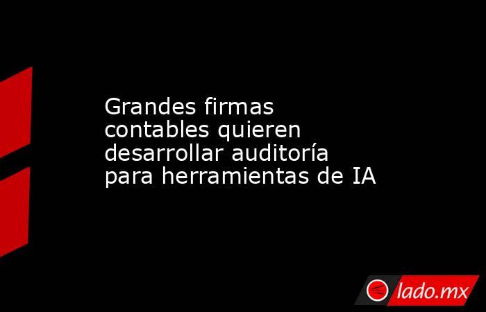 Grandes firmas contables quieren desarrollar auditoría para herramientas de IA. Noticias en tiempo real