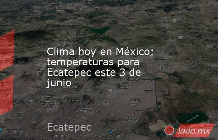 Clima hoy en México: temperaturas para Ecatepec este 3 de junio. Noticias en tiempo real