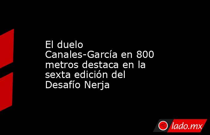 El duelo Canales-García en 800 metros destaca en la sexta edición del Desafío Nerja. Noticias en tiempo real