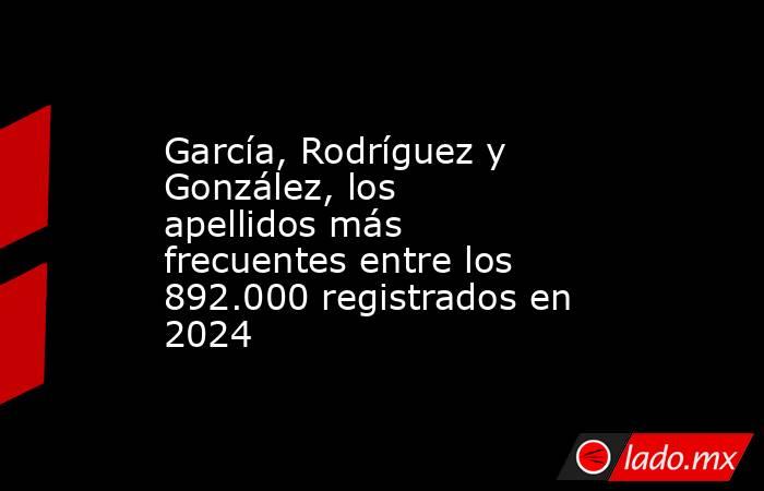 García, Rodríguez y González, los apellidos más frecuentes entre los 892.000 registrados en 2024. Noticias en tiempo real