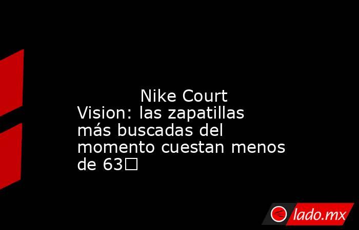                                                                                                                                    Nike Court Vision: las zapatillas más buscadas del momento cuestan menos de 63€                                             . Noticias en tiempo real