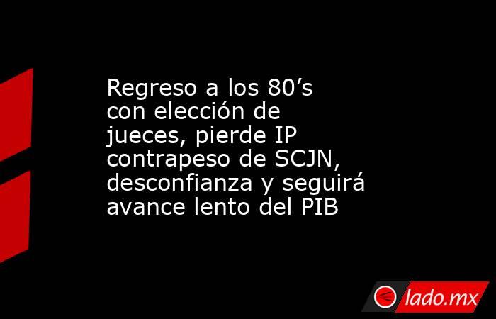 Regreso a los 80’s con elección de jueces, pierde IP contrapeso de SCJN, desconfianza y seguirá avance lento del PIB. Noticias en tiempo real
