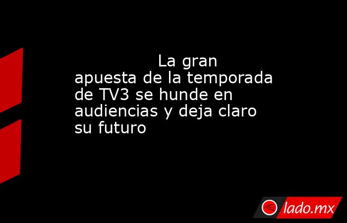                                                                                        La gran apuesta de la temporada de TV3 se hunde en audiencias y deja claro su futuro                                                                                   . Noticias en tiempo real
