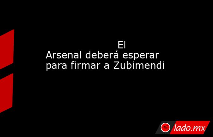                      El Arsenal deberá esperar para firmar a Zubimendi                 . Noticias en tiempo real
