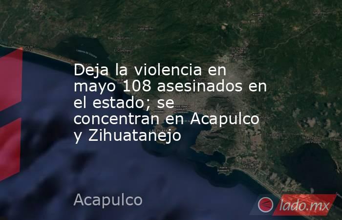 Deja la violencia en mayo 108 asesinados en el estado; se concentran en Acapulco y Zihuatanejo. Noticias en tiempo real