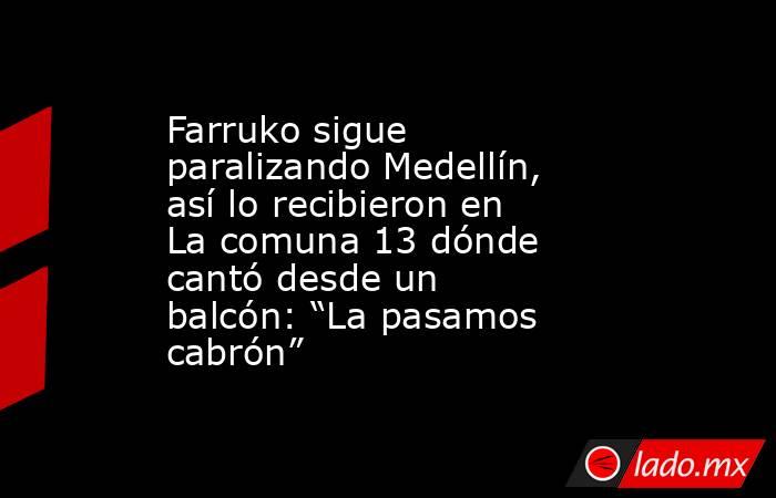 Farruko sigue paralizando Medellín, así lo recibieron en La comuna 13 dónde cantó desde un balcón: “La pasamos cabrón”. Noticias en tiempo real