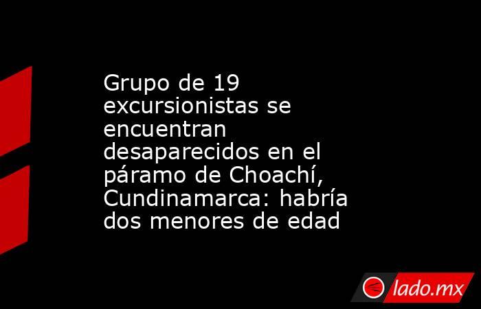 Grupo de 19 excursionistas se encuentran desaparecidos en el páramo de Choachí, Cundinamarca: habría dos menores de edad . Noticias en tiempo real