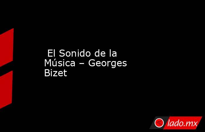  El Sonido de la Música – Georges Bizet. Noticias en tiempo real