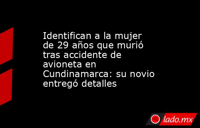 Identifican a la mujer de 29 años que murió tras accidente de avioneta en Cundinamarca: su novio entregó detalles . Noticias en tiempo real
