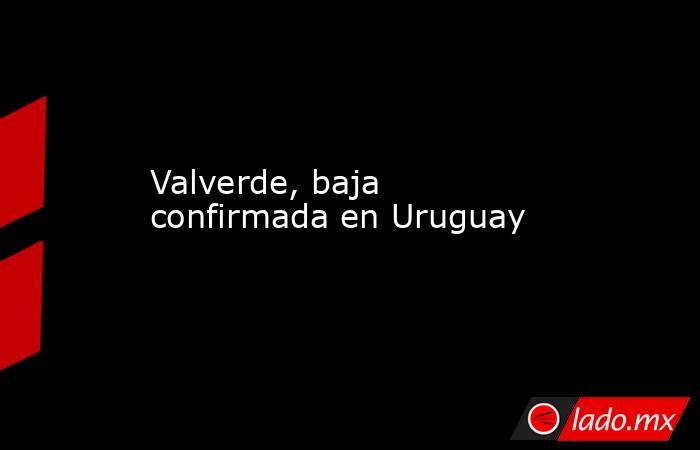                                                                                               Valverde, baja confirmada en Uruguay                                                                                          . Noticias en tiempo real