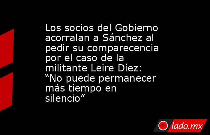 Los socios del Gobierno acorralan a Sánchez al pedir su comparecencia por el caso de la militante Leire Díez: “No puede permanecer más tiempo en silencio”. Noticias en tiempo real