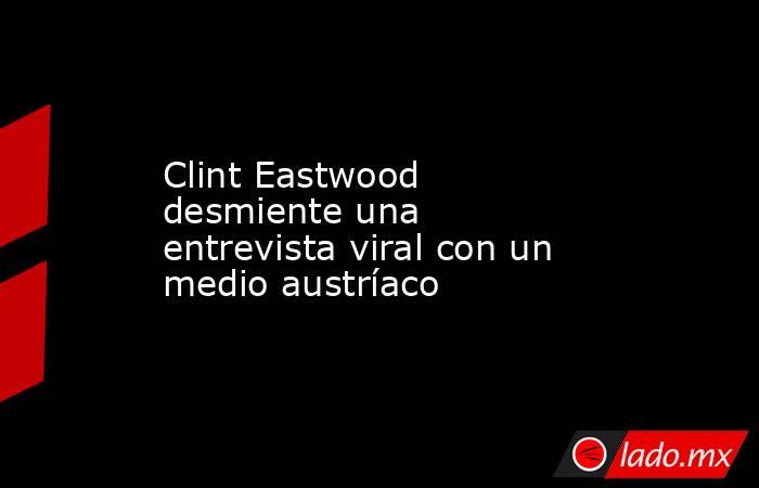 Clint Eastwood desmiente una entrevista viral con un medio austríaco. Noticias en tiempo real