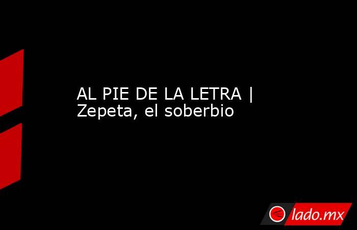 AL PIE DE LA LETRA | Zepeta, el soberbio. Noticias en tiempo real