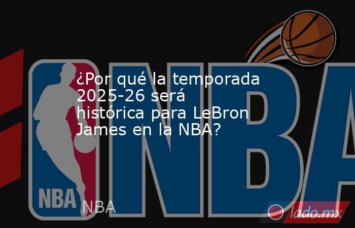 ¿Por qué la temporada 2025-26 será histórica para LeBron James en la NBA?. Noticias en tiempo real