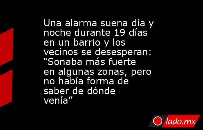 Una alarma suena día y noche durante 19 días en un barrio y los vecinos se desesperan: “Sonaba más fuerte en algunas zonas, pero no había forma de saber de dónde venía”. Noticias en tiempo real