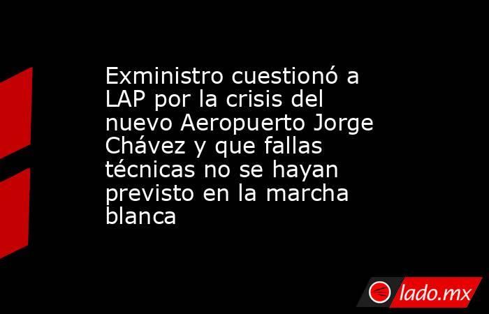 Exministro cuestionó a LAP por la crisis del nuevo Aeropuerto Jorge Chávez y que fallas técnicas no se hayan previsto en la marcha blanca. Noticias en tiempo real