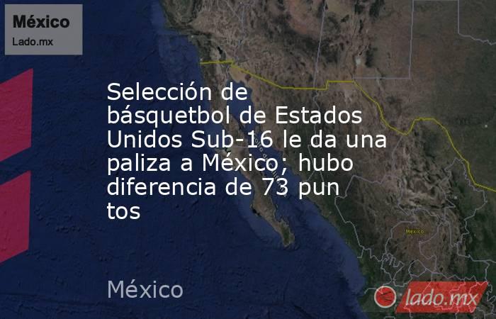 Selección de básquetbol de Estados Unidos Sub-16 le da una paliza a México; hubo diferencia de 73 puntos. Noticias en tiempo real