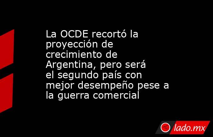 La OCDE recortó la proyección de crecimiento de Argentina, pero será el segundo país con mejor desempeño pese a la guerra comercial. Noticias en tiempo real