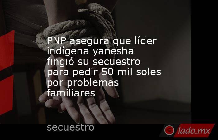 PNP asegura que líder indígena yanesha fingió su secuestro para pedir 50 mil soles por problemas familiares. Noticias en tiempo real