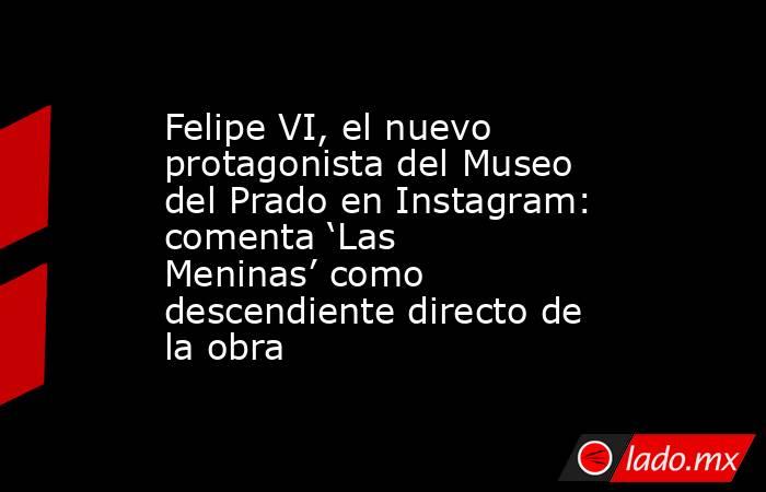 Felipe VI, el nuevo protagonista del Museo del Prado en Instagram: comenta ‘Las Meninas’ como descendiente directo de la obra. Noticias en tiempo real
