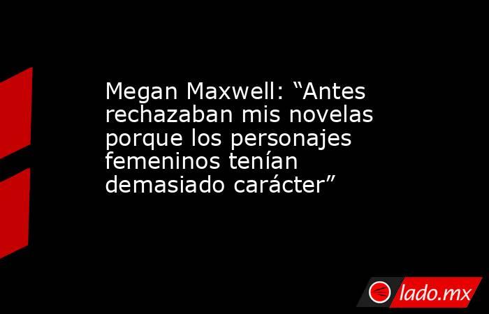 Megan Maxwell: “Antes rechazaban mis novelas porque los personajes femeninos tenían demasiado carácter” . Noticias en tiempo real